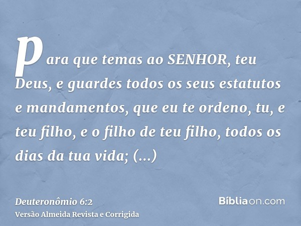 para que temas ao SENHOR, teu Deus, e guardes todos os seus estatutos e mandamentos, que eu te ordeno, tu, e teu filho, e o filho de teu filho, todos os dias da
