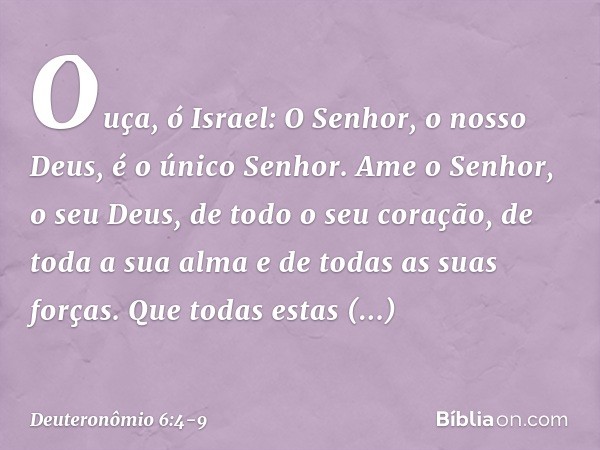 "Ouça, ó Israel: O Senhor, o nosso Deus, é o único Senhor. Ame o Senhor, o seu Deus, de todo o seu coração, de toda a sua alma e de todas as suas forças. Que to