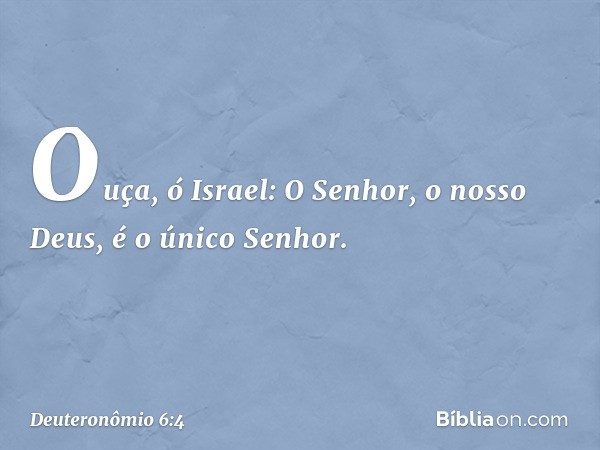 "Ouça, ó Israel: O Senhor, o nosso Deus, é o único Senhor. -- Deuteronômio 6:4