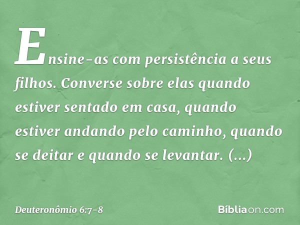 Ensine-as com persistência a seus filhos. Converse sobre elas quando estiver sentado em casa, quando estiver andando pelo caminho, quando se deitar e quando se 