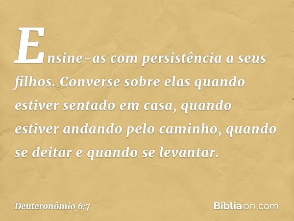 Ensine-as com persistência a seus filhos. Converse sobre elas quando estiver sentado em casa, quando estiver andando pelo caminho, quando se deitar e quando se 