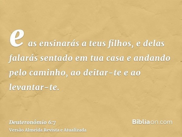 e as ensinarás a teus filhos, e delas falarás sentado em tua casa e andando pelo caminho, ao deitar-te e ao levantar-te.