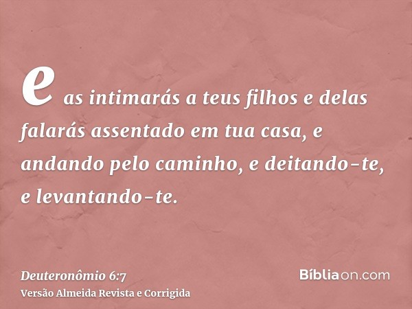 e as intimarás a teus filhos e delas falarás assentado em tua casa, e andando pelo caminho, e deitando-te, e levantando-te.