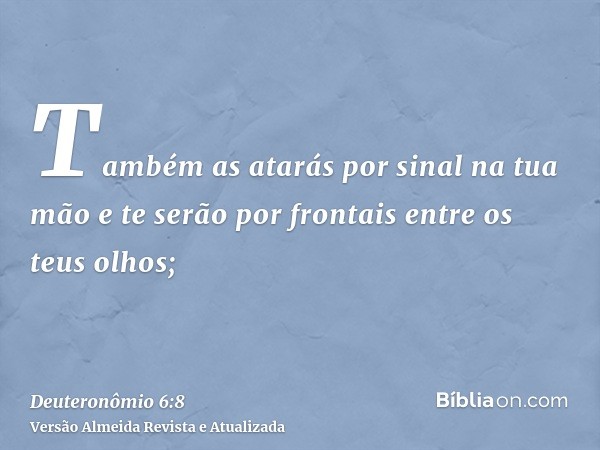 Também as atarás por sinal na tua mão e te serão por frontais entre os teus olhos;