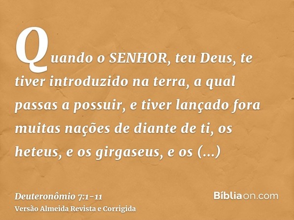 Quando o SENHOR, teu Deus, te tiver introduzido na terra, a qual passas a possuir, e tiver lançado fora muitas nações de diante de ti, os heteus, e os girgaseus