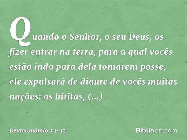 "Quando o Senhor, o seu Deus, os fizer entrar na terra, para a qual vocês estão indo para dela tomarem posse, ele expulsará de diante de vocês muitas nações: os