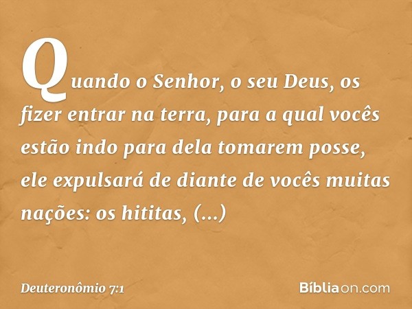 "Quando o Senhor, o seu Deus, os fizer entrar na terra, para a qual vocês estão indo para dela tomarem posse, ele expulsará de diante de vocês muitas nações: os