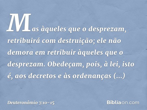 Mas àqueles que o desprezam, retribuirá com destruição; ele não demora em retribuir àqueles que o desprezam. Obedeçam, pois, à lei, isto é, aos decretos e às or
