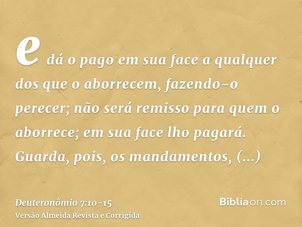e dá o pago em sua face a qualquer dos que o aborrecem, fazendo-o perecer; não será remisso para quem o aborrece; em sua face lho pagará.Guarda, pois, os mandam