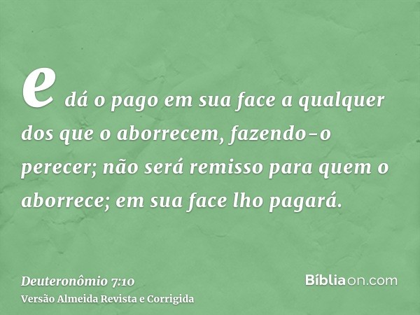 e dá o pago em sua face a qualquer dos que o aborrecem, fazendo-o perecer; não será remisso para quem o aborrece; em sua face lho pagará.
