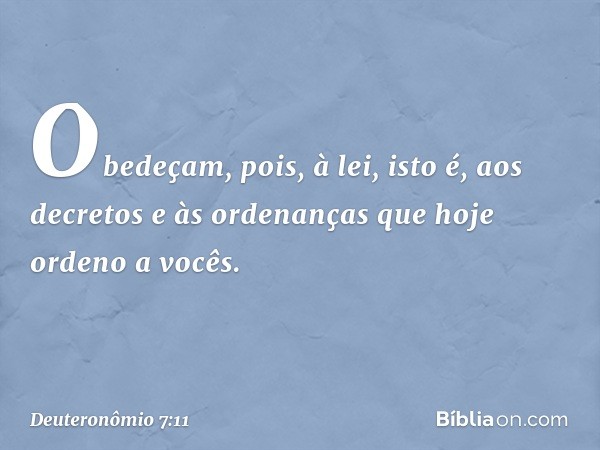 Obedeçam, pois, à lei, isto é, aos decretos e às ordenanças que hoje ordeno a vocês. -- Deuteronômio 7:11