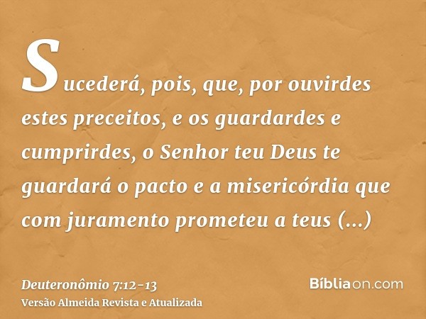 Sucederá, pois, que, por ouvirdes estes preceitos, e os guardardes e cumprirdes, o Senhor teu Deus te guardará o pacto e a misericórdia que com juramento promet