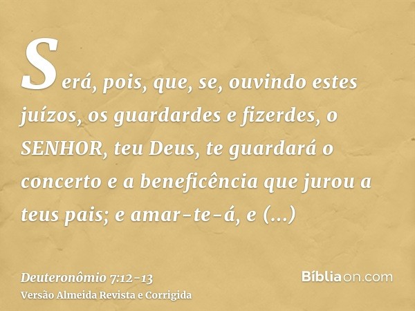 Será, pois, que, se, ouvindo estes juízos, os guardardes e fizerdes, o SENHOR, teu Deus, te guardará o concerto e a beneficência que jurou a teus pais;e amar-te