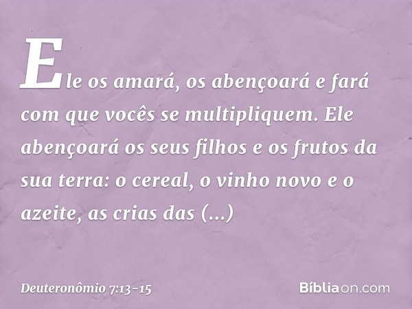 Ele os amará, os abençoará e fará com que vocês se multipliquem. Ele abençoará os seus filhos e os frutos da sua terra: o cereal, o vinho novo e o azeite, as cr