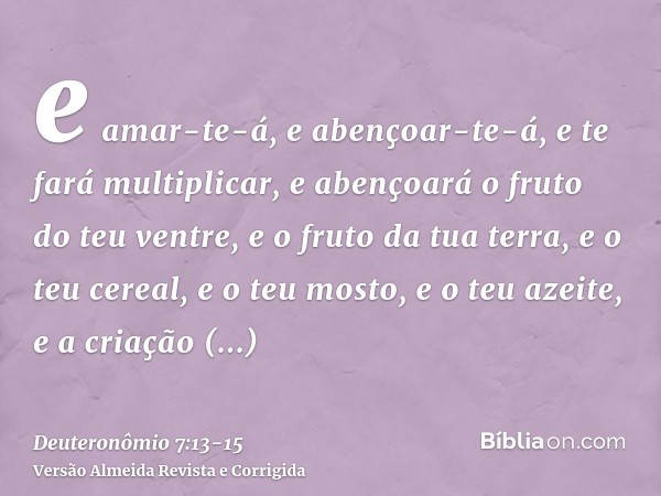e amar-te-á, e abençoar-te-á, e te fará multiplicar, e abençoará o fruto do teu ventre, e o fruto da tua terra, e o teu cereal, e o teu mosto, e o teu azeite, e