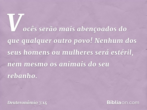 Vocês serão mais abençoados do que qualquer outro povo! Nenhum dos seus homens ou mulheres será estéril, nem mesmo os animais do seu rebanho. -- Deuteronômio 7: