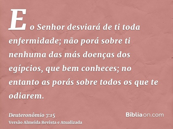 E o Senhor desviará de ti toda enfermidade; não porá sobre ti nenhuma das más doenças dos egípcios, que bem conheces; no entanto as porás sobre todos os que te 