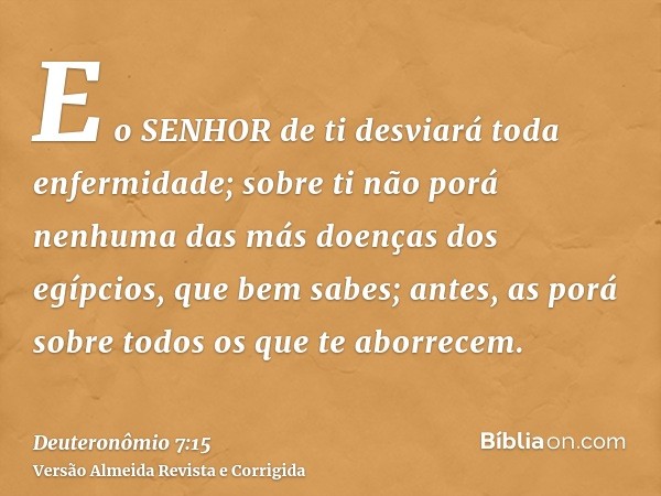 E o SENHOR de ti desviará toda enfermidade; sobre ti não porá nenhuma das más doenças dos egípcios, que bem sabes; antes, as porá sobre todos os que te aborrece