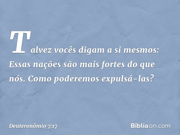 "Talvez vocês digam a si mesmos: 'Essas nações são mais fortes do que nós. Como poderemos expulsá-las?' -- Deuteronômio 7:17