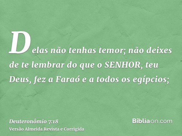 Delas não tenhas temor; não deixes de te lembrar do que o SENHOR, teu Deus, fez a Faraó e a todos os egípcios;