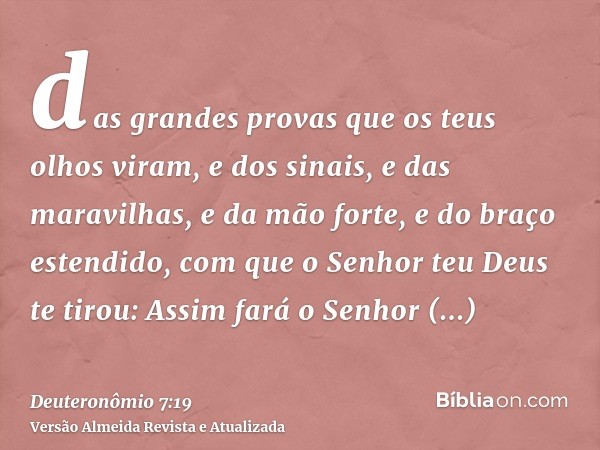 das grandes provas que os teus olhos viram, e dos sinais, e das maravilhas, e da mão forte, e do braço estendido, com que o Senhor teu Deus te tirou: Assim fará