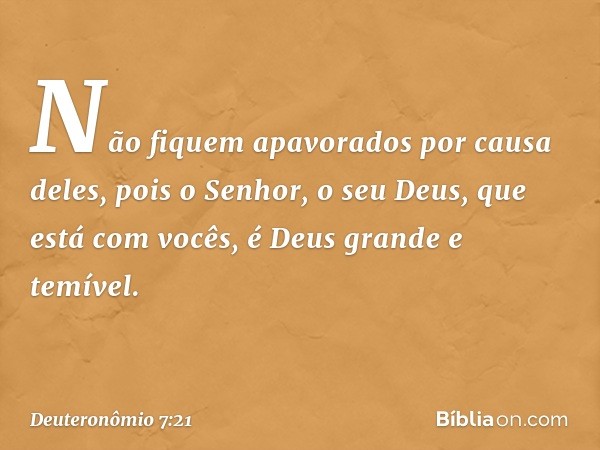 Não fiquem apavorados por causa deles, pois o Senhor, o seu Deus, que está com vocês, é Deus grande e temível. -- Deuteronômio 7:21