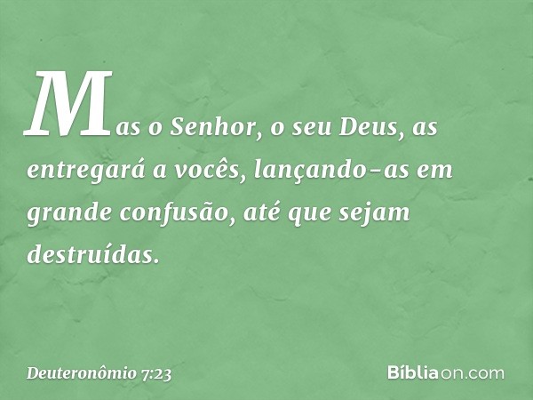 Mas o Senhor, o seu Deus, as entregará a vocês, lançando-as em grande confusão, até que sejam destruídas. -- Deuteronômio 7:23