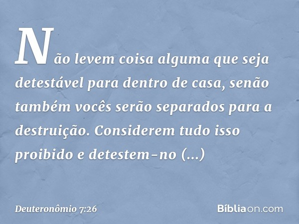 Não levem coisa alguma que seja detestável para dentro de casa, senão também vocês serão separados para a destruição. Considerem tudo isso proibido e detestem-n