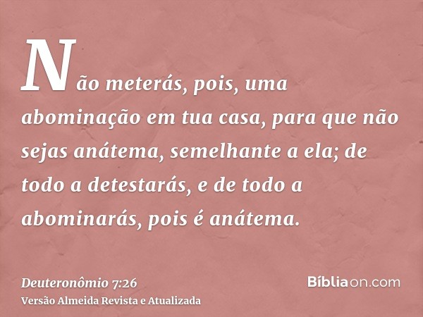 Não meterás, pois, uma abominação em tua casa, para que não sejas anátema, semelhante a ela; de todo a detestarás, e de todo a abominarás, pois é anátema.