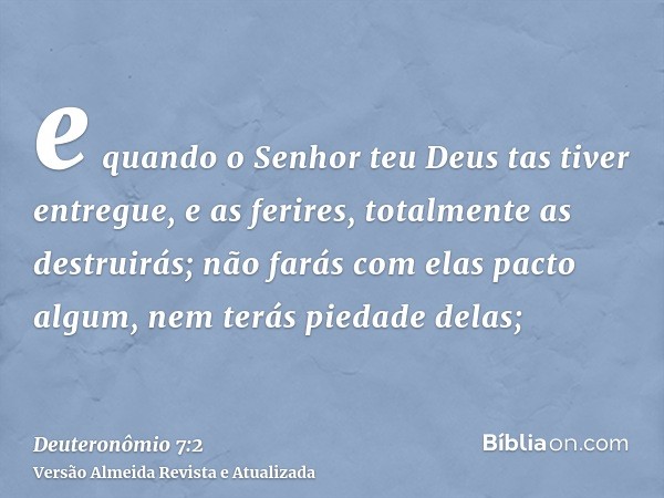 e quando o Senhor teu Deus tas tiver entregue, e as ferires, totalmente as destruirás; não farás com elas pacto algum, nem terás piedade delas;