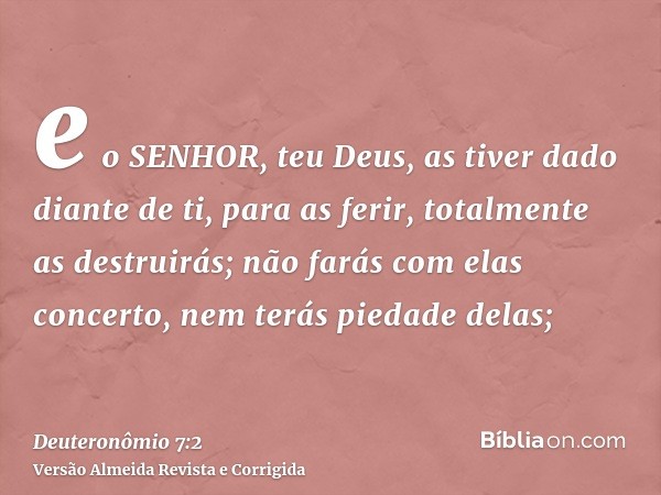 e o SENHOR, teu Deus, as tiver dado diante de ti, para as ferir, totalmente as destruirás; não farás com elas concerto, nem terás piedade delas;