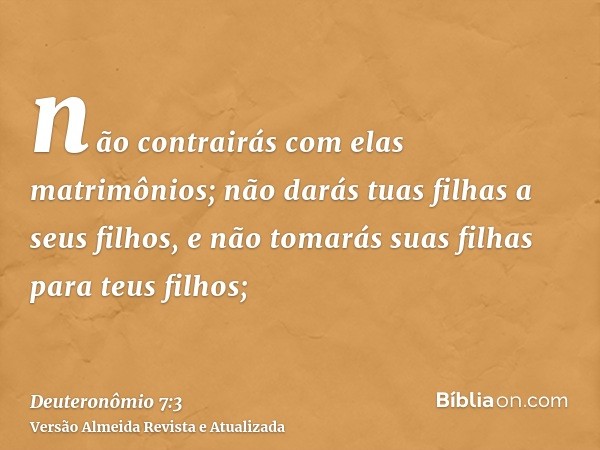 não contrairás com elas matrimônios; não darás tuas filhas a seus filhos, e não tomarás suas filhas para teus filhos;