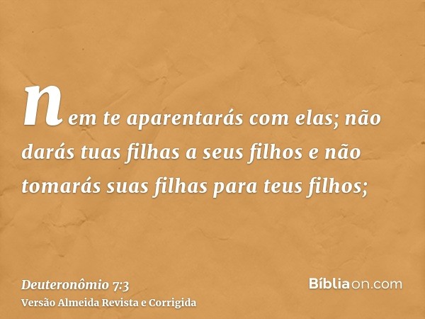 nem te aparentarás com elas; não darás tuas filhas a seus filhos e não tomarás suas filhas para teus filhos;
