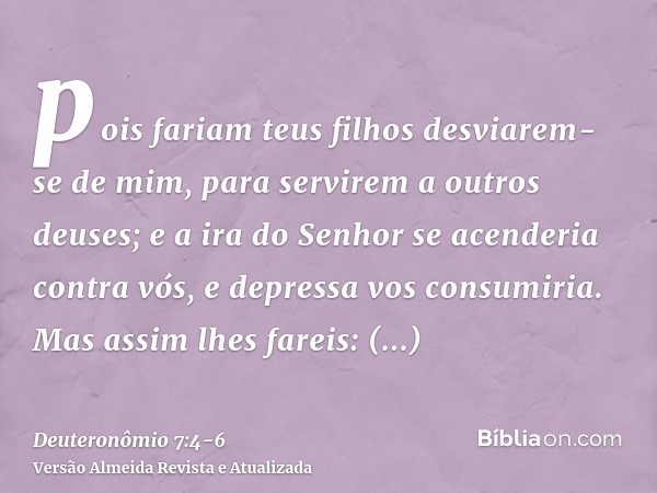 pois fariam teus filhos desviarem-se de mim, para servirem a outros deuses; e a ira do Senhor se acenderia contra vós, e depressa vos consumiria.Mas assim lhes 