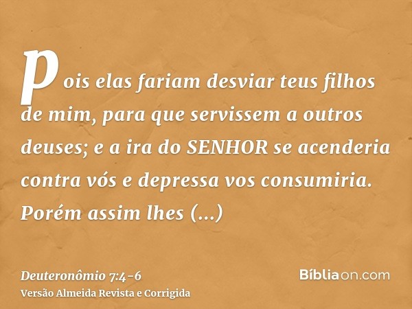 pois elas fariam desviar teus filhos de mim, para que servissem a outros deuses; e a ira do SENHOR se acenderia contra vós e depressa vos consumiria.Porém assim