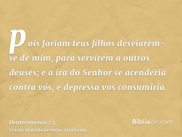 pois fariam teus filhos desviarem-se de mim, para servirem a outros deuses; e a ira do Senhor se acenderia contra vós, e depressa vos consumiria.