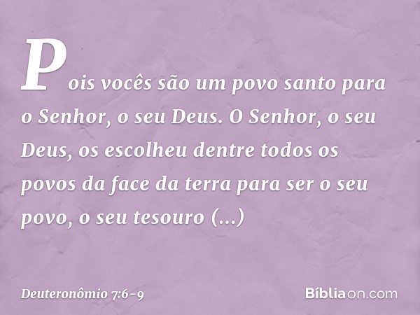 Pois vocês são um povo santo para o Senhor, o seu Deus. O Senhor, o seu Deus, os escolheu dentre todos os povos da face da terra para ser o seu povo, o seu teso