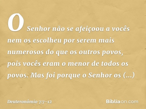 "O Senhor não se afeiçoou a vocês nem os escolheu por serem mais numerosos do que os outros povos, pois vocês eram o menor de todos os povos. Mas foi porque o S