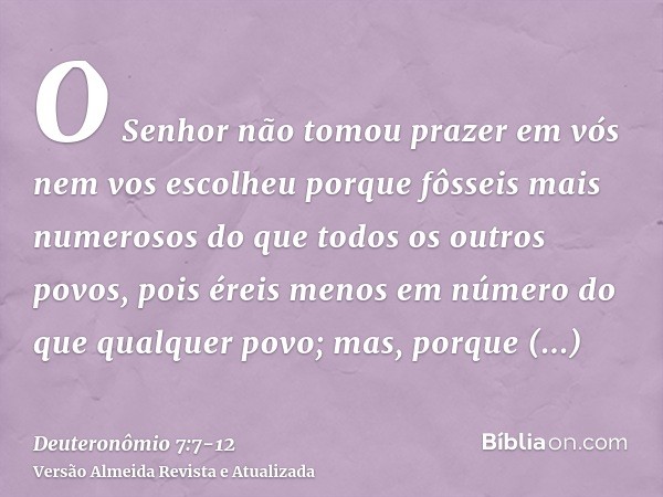 O Senhor não tomou prazer em vós nem vos escolheu porque fôsseis mais numerosos do que todos os outros povos, pois éreis menos em número do que qualquer povo;ma