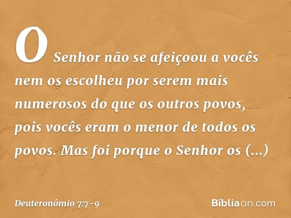 "O Senhor não se afeiçoou a vocês nem os escolheu por serem mais numerosos do que os outros povos, pois vocês eram o menor de todos os povos. Mas foi porque o S