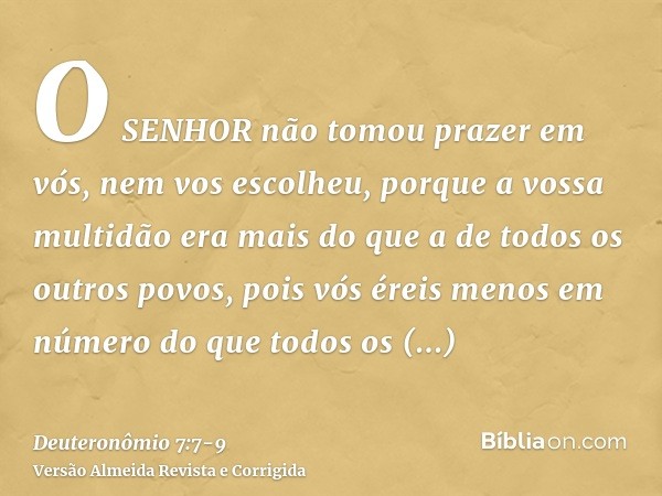 O SENHOR não tomou prazer em vós, nem vos escolheu, porque a vossa multidão era mais do que a de todos os outros povos, pois vós éreis menos em número do que to