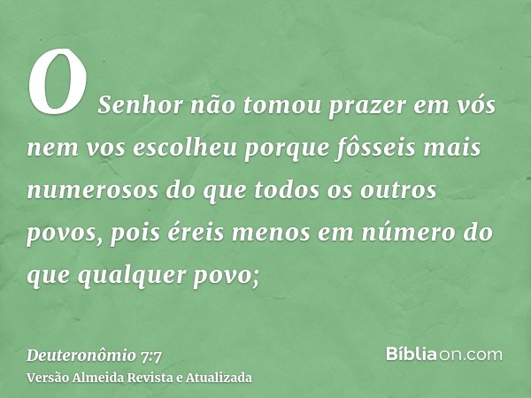 O Senhor não tomou prazer em vós nem vos escolheu porque fôsseis mais numerosos do que todos os outros povos, pois éreis menos em número do que qualquer povo;