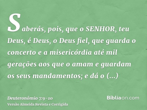 Saberás, pois, que o SENHOR, teu Deus, é Deus, o Deus fiel, que guarda o concerto e a misericórdia até mil gerações aos que o amam e guardam os seus mandamentos