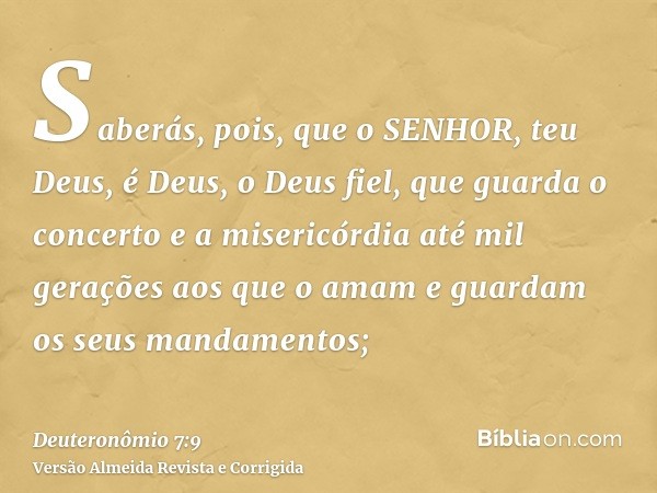 Saberás, pois, que o SENHOR, teu Deus, é Deus, o Deus fiel, que guarda o concerto e a misericórdia até mil gerações aos que o amam e guardam os seus mandamentos