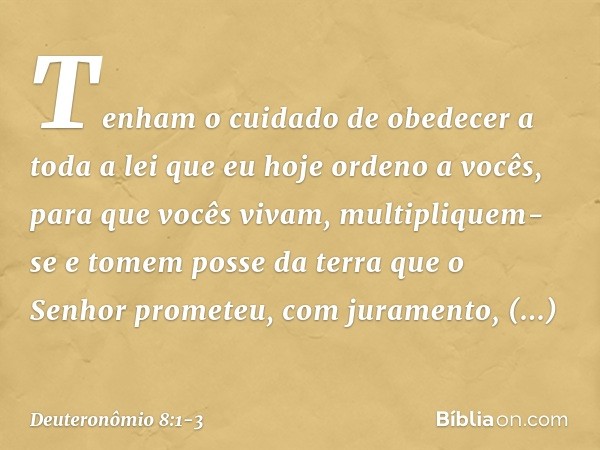 "Tenham o cuidado de obedecer a toda a lei que eu hoje ordeno a vocês, para que vocês vivam, multipliquem-se e tomem posse da terra que o Senhor prometeu, com j