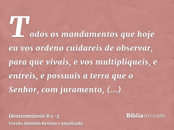 Todos os mandamentos que hoje eu vos ordeno cuidareis de observar, para que vivais, e vos multipliqueis, e entreis, e possuais a terra que o Senhor, com juramen