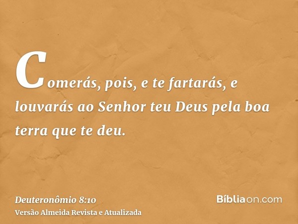 Comerás, pois, e te fartarás, e louvarás ao Senhor teu Deus pela boa terra que te deu.