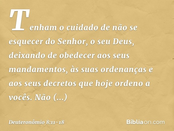 Tenham o cuidado de não se esquecer do Senhor, o seu Deus, deixando de obedecer aos seus mandamentos, às suas ordenanças e aos seus decretos que hoje ordeno a v