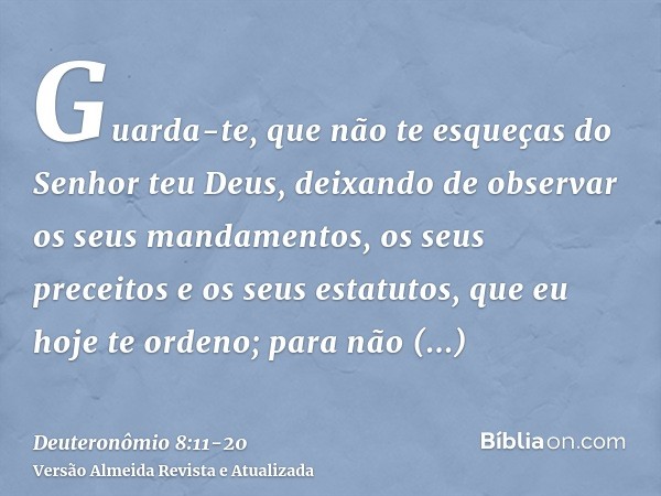 Guarda-te, que não te esqueças do Senhor teu Deus, deixando de observar os seus mandamentos, os seus preceitos e os seus estatutos, que eu hoje te ordeno;para n