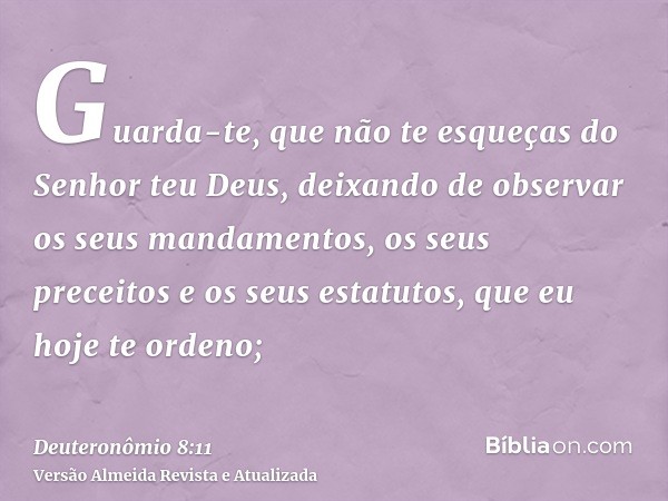 Guarda-te, que não te esqueças do Senhor teu Deus, deixando de observar os seus mandamentos, os seus preceitos e os seus estatutos, que eu hoje te ordeno;